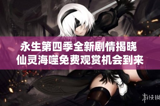 永生第四季全新劇情揭曉 仙靈海噬免費(fèi)觀賞機(jī)會(huì)到來