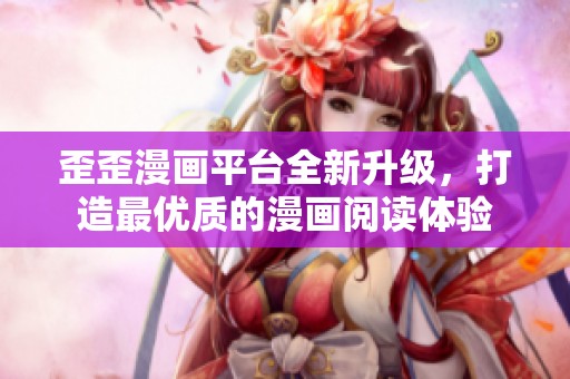 歪歪漫畫平臺全新升級，打造最優(yōu)質的漫畫閱讀體驗
