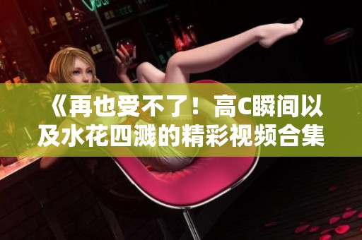 《再也受不了！高C瞬間以及水花四濺的精彩視頻合集》