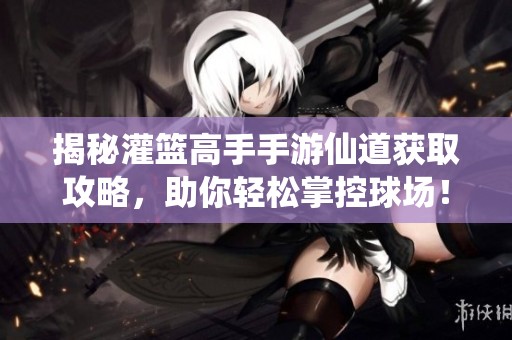 揭秘灌籃高手手游仙道獲取攻略，助你輕松掌控球場！