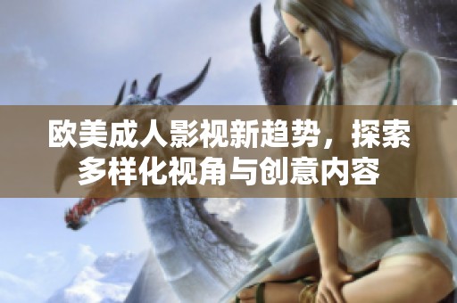 歐美成人影視新趨勢，探索多樣化視角與創(chuàng)意內(nèi)容