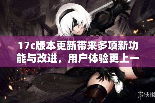 17c版本更新帶來多項新功能與改進，用戶體驗更上一層樓
