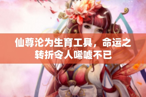 仙尊淪為生育工具，命運之轉(zhuǎn)折令人唏噓不已
