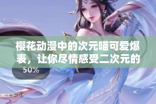 櫻花動漫中的次元喵可愛爆表，讓你盡情感受二次元的萌趣世界