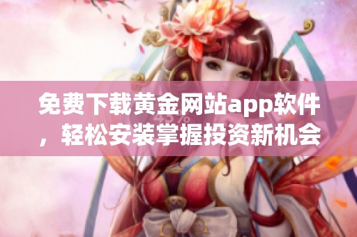 免費(fèi)下載黃金網(wǎng)站app軟件，輕松安裝掌握投資新機(jī)會(huì)
