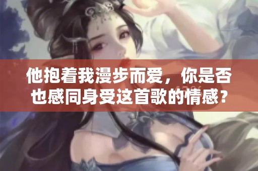 他抱著我漫步而愛，你是否也感同身受這首歌的情感？
