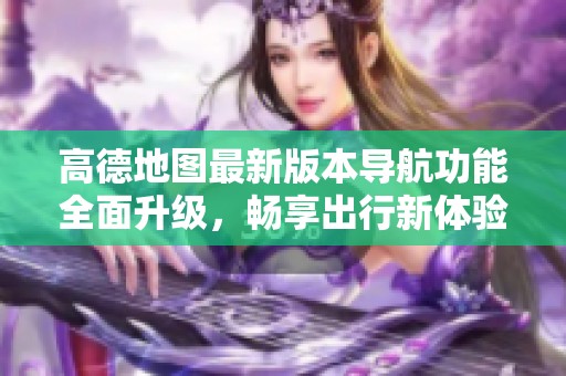 高德地圖最新版本導(dǎo)航功能全面升級(jí)，暢享出行新體驗(yàn)