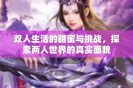 雙人生活的甜蜜與挑戰(zhàn)，探索兩人世界的真實(shí)面貌