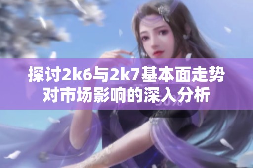 探討2k6與2k7基本面走勢(shì)對(duì)市場(chǎng)影響的深入分析