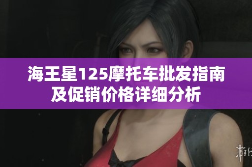 海王星125摩托車批發(fā)指南及促銷價(jià)格詳細(xì)分析