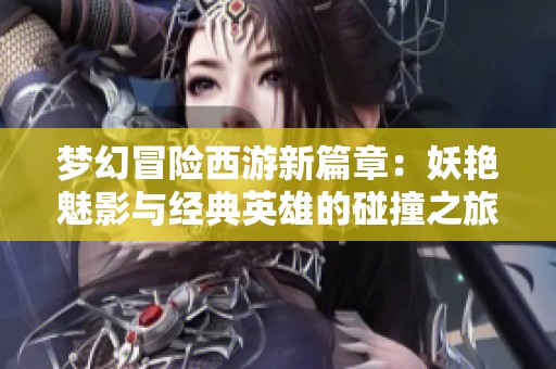 夢幻冒險西游新篇章：妖艷魅影與經(jīng)典英雄的碰撞之旅