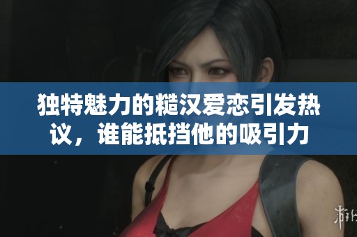 獨(dú)特魅力的糙漢愛戀引發(fā)熱議，誰(shuí)能抵擋他的吸引力