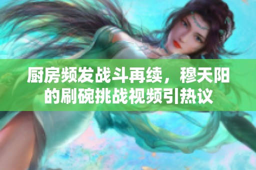 廚房頻發(fā)戰(zhàn)斗再續(xù)，穆天陽(yáng)的刷碗挑戰(zhàn)視頻引熱議