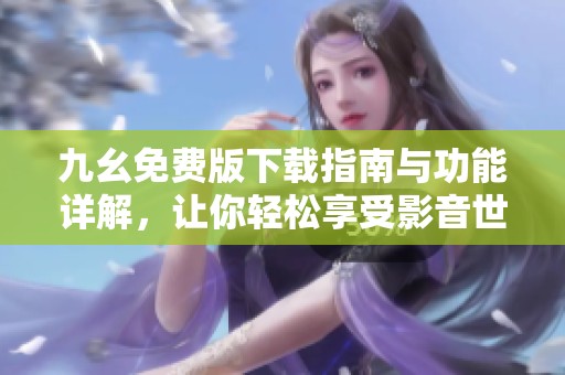 九幺免費(fèi)版下載指南與功能詳解，讓你輕松享受影音世界