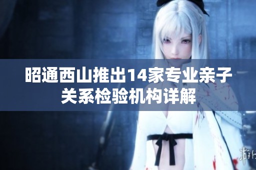 昭通西山推出14家專業(yè)親子關(guān)系檢驗(yàn)機(jī)構(gòu)詳解