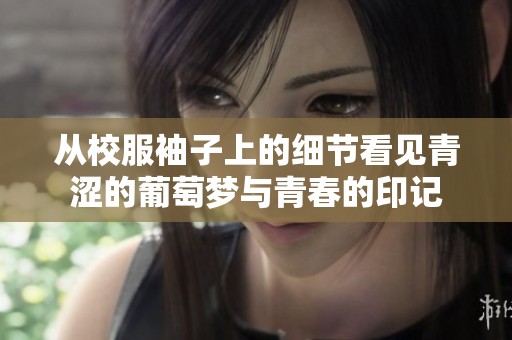 從校服袖子上的細(xì)節(jié)看見(jiàn)青澀的葡萄夢(mèng)與青春的印記