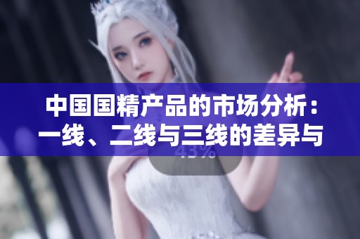 中國(guó)國(guó)精產(chǎn)品的市場(chǎng)分析：一線、二線與三線的差異與趨勢(shì)