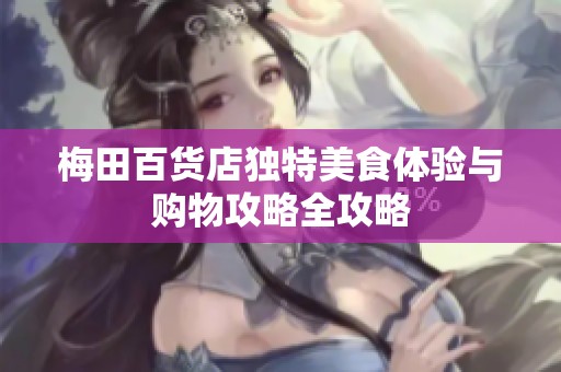 梅田百貨店獨(dú)特美食體驗(yàn)與購(gòu)物攻略全攻略