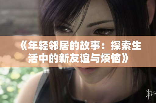 《年輕鄰居的故事：探索生活中的新友誼與煩惱》