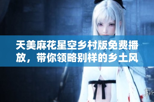 天美麻花星空鄉(xiāng)村版免費播放，帶你領(lǐng)略別樣的鄉(xiāng)土風(fēng)情