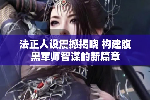 法正人設(shè)震撼揭曉 構(gòu)建腹黑軍師智謀的新篇章