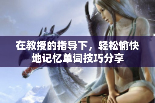 在教授的指導下，輕松愉快地記憶單詞技巧分享