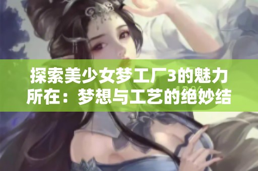 探索美少女夢工廠3的魅力所在：夢想與工藝的絕妙結合