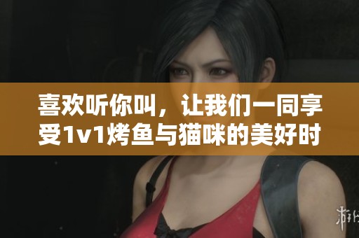 喜歡聽你叫，讓我們一同享受1v1烤魚與貓咪的美好時光
