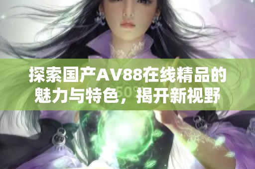 探索國產(chǎn)AV88在線精品的魅力與特色，揭開新視野