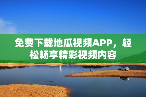 免費下載地瓜視頻APP，輕松暢享精彩視頻內(nèi)容