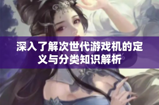 深入了解次世代游戲機的定義與分類知識解析
