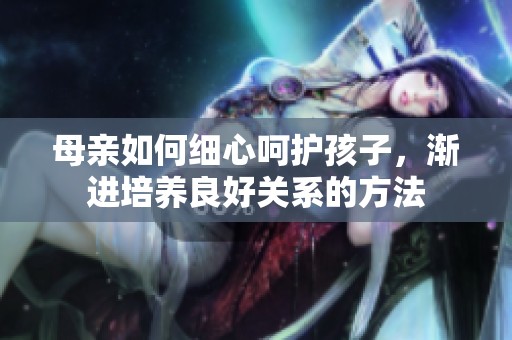 母親如何細心呵護孩子，漸進培養(yǎng)良好關(guān)系的方法