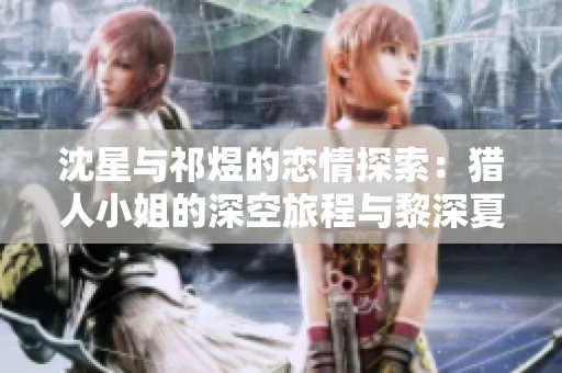沈星與祁煜的戀情探索：獵人小姐的深空旅程與黎深夏以晝的故事
