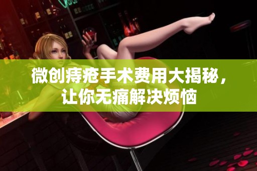 微創(chuàng)痔瘡手術(shù)費(fèi)用大揭秘，讓你無痛解決煩惱