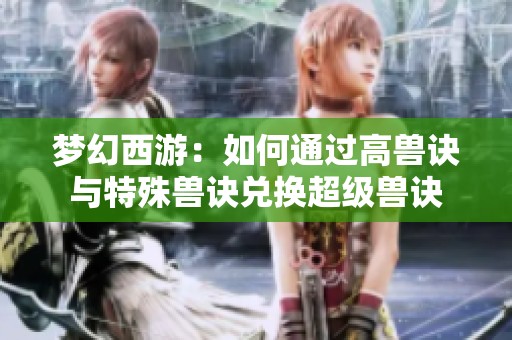 夢幻西游：如何通過高獸訣與特殊獸訣兌換超級(jí)獸訣