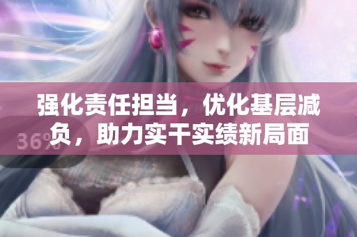 強化責任擔當，優(yōu)化基層減負，助力實干實績新局面