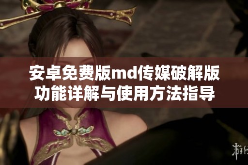 安卓免費版md傳媒破解版功能詳解與使用方法指導(dǎo)