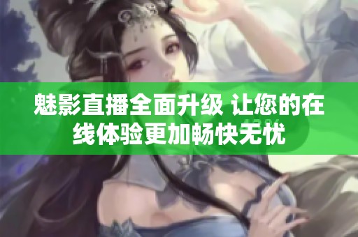魅影直播全面升級(jí) 讓您的在線體驗(yàn)更加暢快無憂