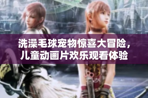 洗澡毛球寵物驚喜大冒險，兒童動畫片歡樂觀看體驗