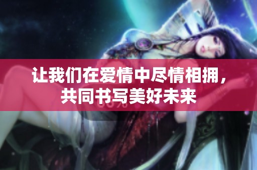 讓我們在愛情中盡情相擁，共同書寫美好未來
