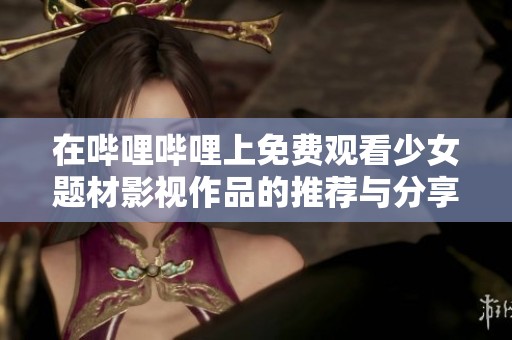 在嗶哩嗶哩上免費(fèi)觀看少女題材影視作品的推薦與分享