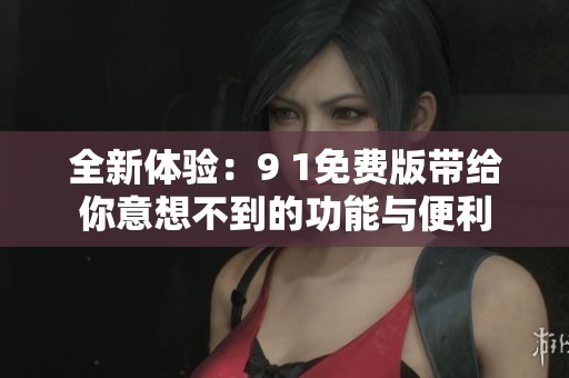 全新體驗：9 1免費版帶給你意想不到的功能與便利