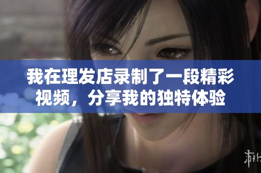 我在理發(fā)店錄制了一段精彩視頻，分享我的獨(dú)特體驗(yàn)