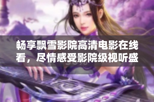 暢享飄雪影院高清電影在線看，盡情感受影院級視聽盛宴