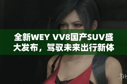 全新WEY VV8國(guó)產(chǎn)SUV盛大發(fā)布，駕馭未來出行新體驗(yàn)