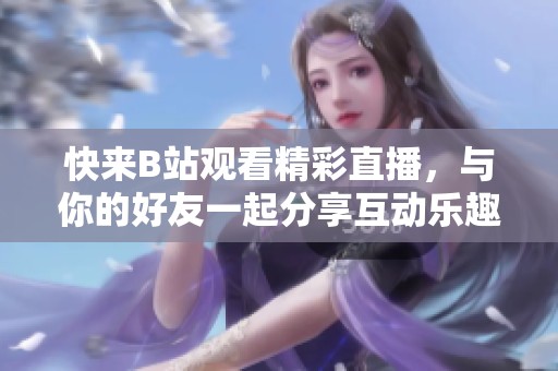 快來B站觀看精彩直播，與你的好友一起分享互動(dòng)樂趣！