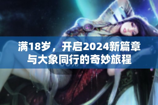 滿18歲，開啟2024新篇章與大象同行的奇妙旅程