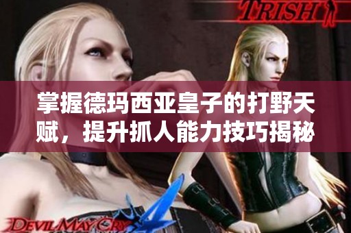 掌握德瑪西亞皇子的打野天賦，提升抓人能力技巧揭秘