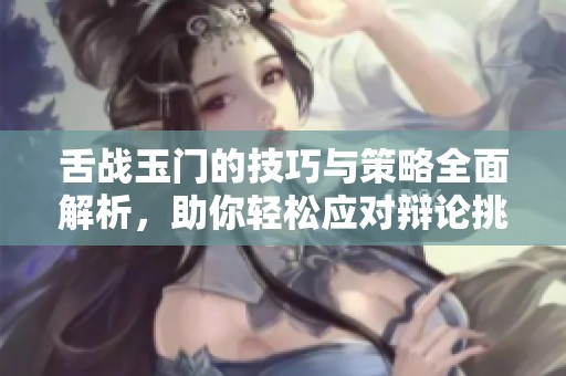 舌戰(zhàn)玉門的技巧與策略全面解析，助你輕松應(yīng)對辯論挑戰(zhàn)