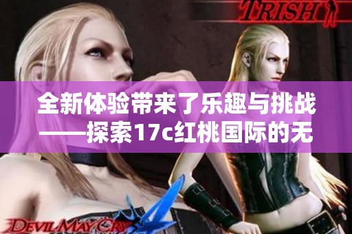 全新體驗(yàn)帶來(lái)了樂(lè)趣與挑戰(zhàn)——探索17c紅桃國(guó)際的無(wú)限魅力